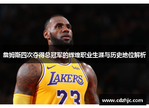 詹姆斯四次夺得总冠军的辉煌职业生涯与历史地位解析