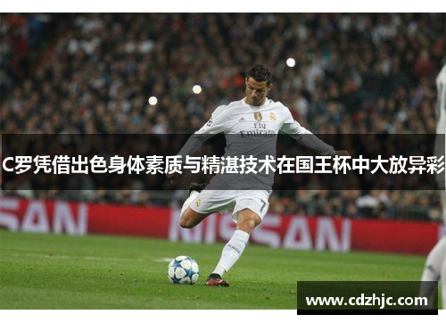 C罗凭借出色身体素质与精湛技术在国王杯中大放异彩