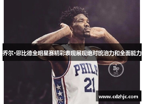 乔尔·恩比德全明星赛精彩表现展现绝对统治力和全面能力