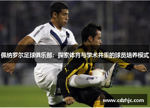 佩纳罗尔足球俱乐部：探索体育与学术并重的球员培养模式
