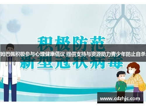 姆巴佩积极参与心理健康倡议 提供支持与资源助力青少年防止自杀