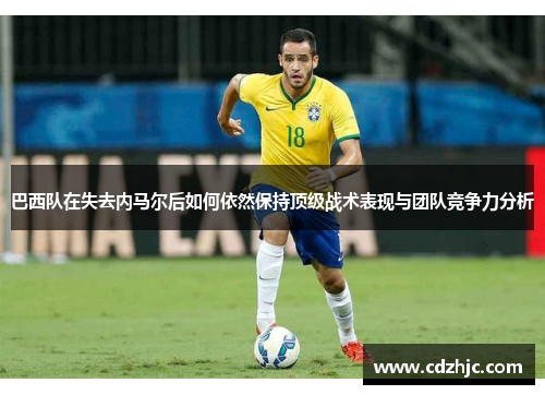 巴西队在失去内马尔后如何依然保持顶级战术表现与团队竞争力分析