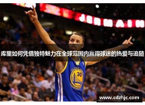 库里如何凭借独特魅力在全球范围内赢得球迷的热爱与追随