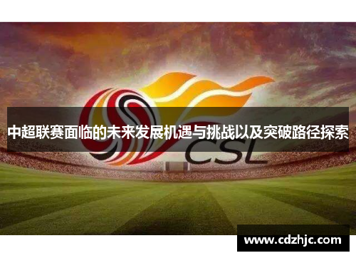 中超联赛面临的未来发展机遇与挑战以及突破路径探索