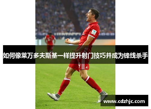 如何像莱万多夫斯基一样提升射门技巧并成为锋线杀手