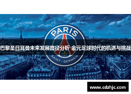 巴黎圣日耳曼未来发展路径分析 金元足球时代的机遇与挑战