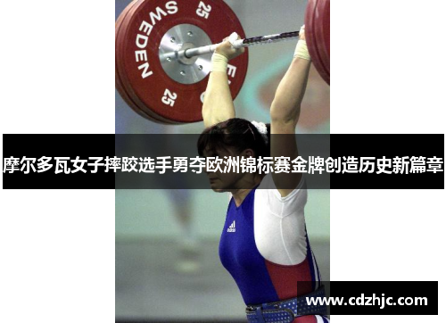 摩尔多瓦女子摔跤选手勇夺欧洲锦标赛金牌创造历史新篇章