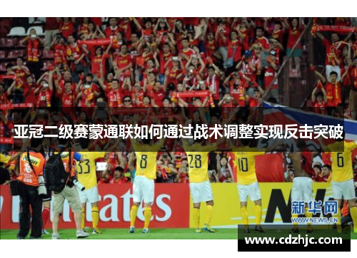 亚冠二级赛蒙通联如何通过战术调整实现反击突破