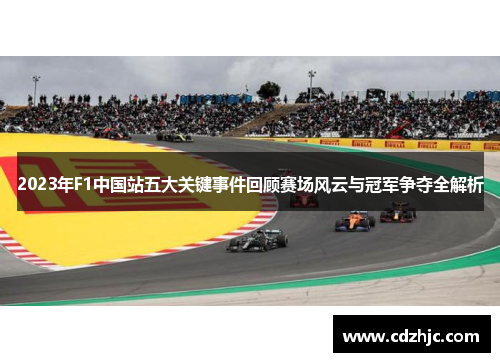 2023年F1中国站五大关键事件回顾赛场风云与冠军争夺全解析