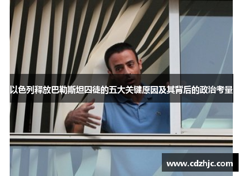 以色列释放巴勒斯坦囚徒的五大关键原因及其背后的政治考量