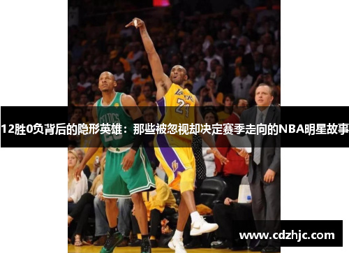 12胜0负背后的隐形英雄:那些被忽视却决定赛季走向的NBA明星故事