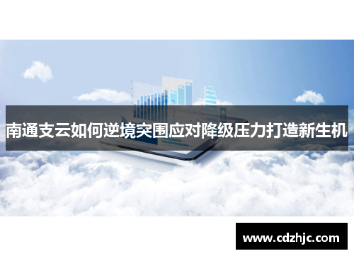 南通支云如何逆境突围应对降级压力打造新生机
