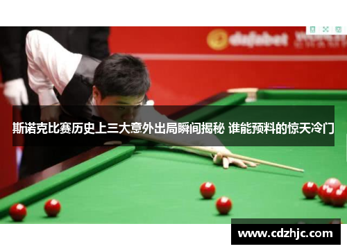 斯诺克比赛历史上三大意外出局瞬间揭秘 谁能预料的惊天冷门