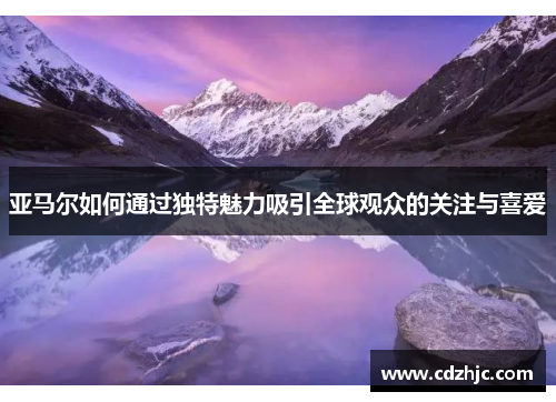 亚马尔如何通过独特魅力吸引全球观众的关注与喜爱