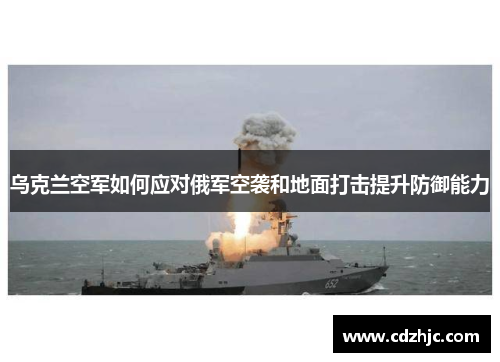 乌克兰空军如何应对俄军空袭和地面打击提升防御能力