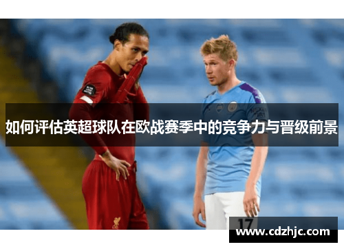 如何评估英超球队在欧战赛季中的竞争力与晋级前景