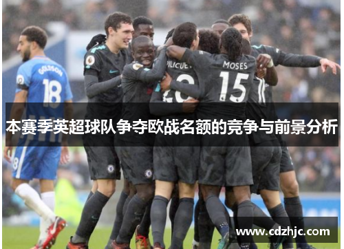 本赛季英超球队争夺欧战名额的竞争与前景分析