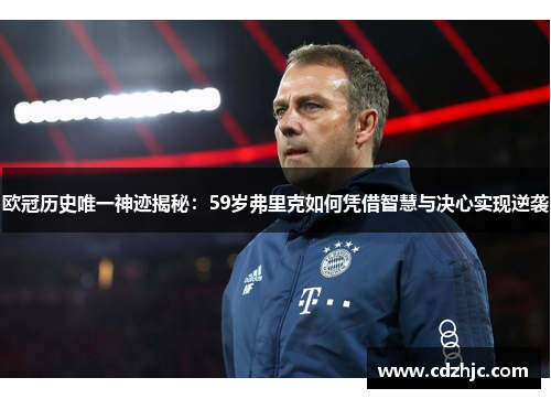欧冠历史唯一神迹揭秘：59岁弗里克如何凭借智慧与决心实现逆袭