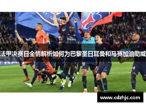 法甲决赛日全情解析如何为巴黎圣日耳曼和马赛加油助威