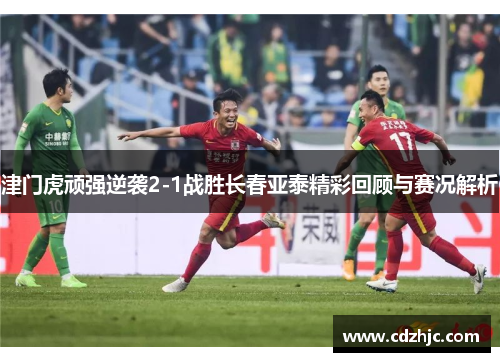 津门虎顽强逆袭2-1战胜长春亚泰精彩回顾与赛况解析