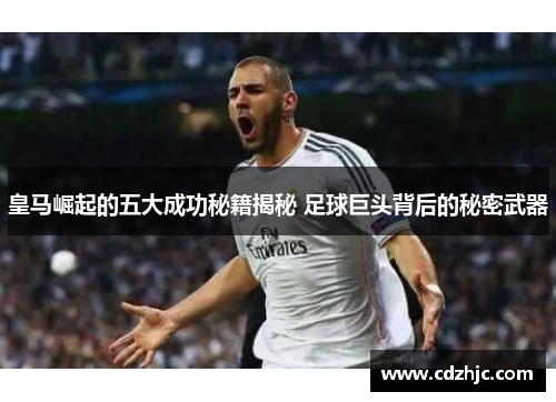 皇马崛起的五大成功秘籍揭秘 足球巨头背后的秘密武器