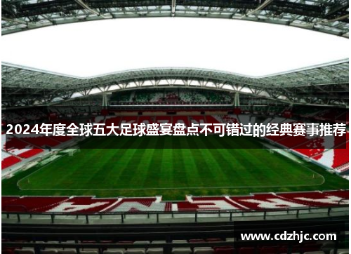 2024年度全球五大足球盛宴盘点不可错过的经典赛事推荐
