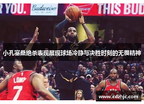 小孔塞桑绝杀表现展现球场冷静与决胜时刻的无畏精神