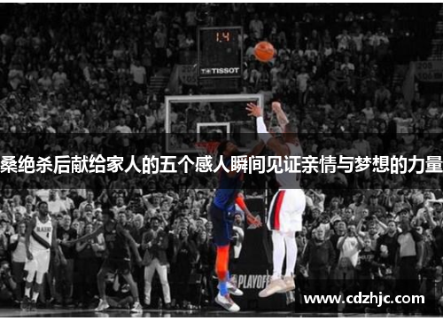 桑绝杀后献给家人的五个感人瞬间见证亲情与梦想的力量