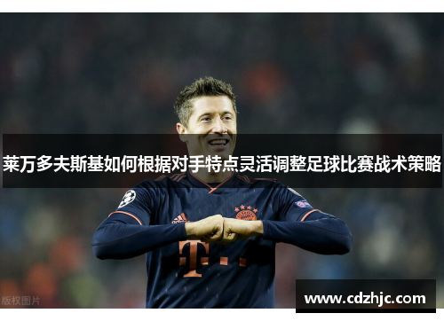莱万多夫斯基如何根据对手特点灵活调整足球比赛战术策略