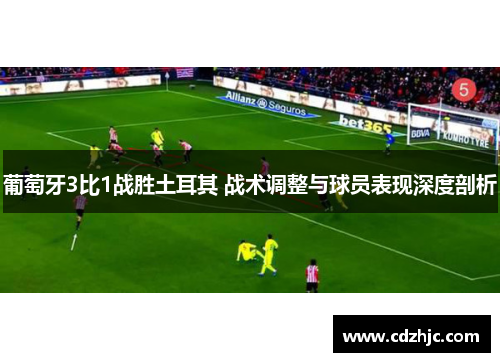 葡萄牙3比1战胜土耳其 战术调整与球员表现深度剖析 葡萄牙3比1战胜土耳其 战术调整与球员表现深度剖析