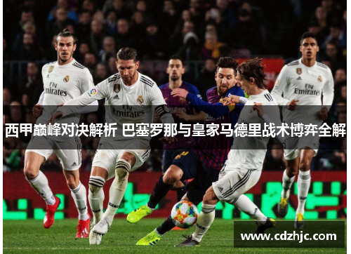 西甲巅峰对决解析 巴塞罗那与皇家马德里战术博弈全解