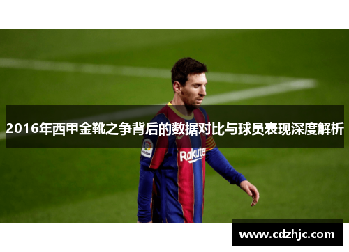 2016年西甲金靴之争背后的数据对比与球员表现深度解析 2016年西甲金靴之争背后的数据对比与球员表现深度解析