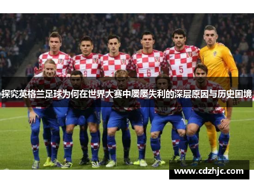 探究英格兰足球为何在世界大赛中屡屡失利的深层原因与历史困境 探究英格兰足球为何在世界大赛中屡屡失利的深层原因与历史困境