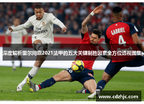 深度解析里尔问鼎2021法甲的五大关键制胜因素全方位透视图集 深度解析里尔问鼎2021法甲的五大关键制胜因素全方位透视图集