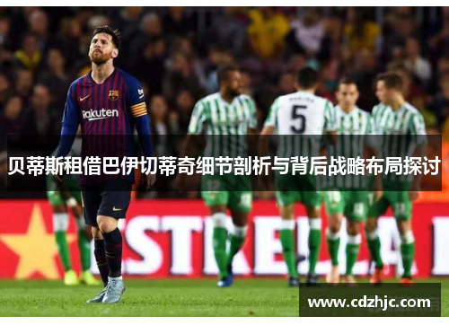 贝蒂斯租借巴伊切蒂奇细节剖析与背后战略布局探讨 贝蒂斯租借巴伊切蒂奇细节剖析与背后战略布局探讨