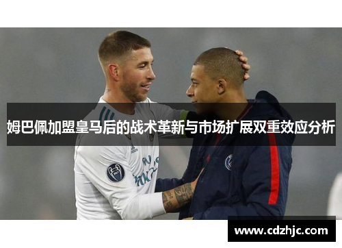 姆巴佩加盟皇马后的战术革新与市场扩展双重效应分析