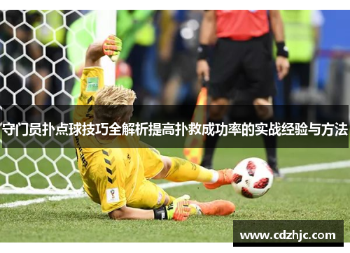 守门员扑点球技巧全解析提高扑救成功率的实战经验与方法