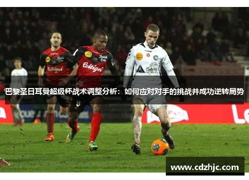 巴黎圣日耳曼超级杯战术调整分析：如何应对对手的挑战并成功逆转局势