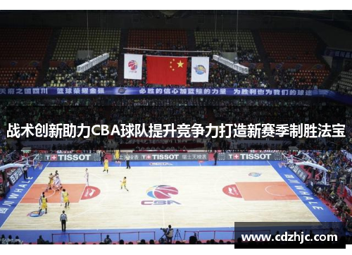 战术创新助力CBA球队提升竞争力打造新赛季制胜法宝
