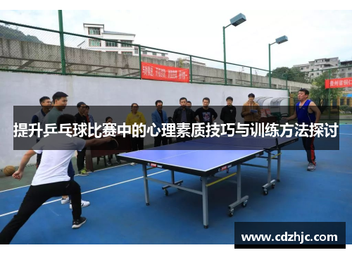 提升乒乓球比赛中的心理素质技巧与训练方法探讨 提升乒乓球比赛中的心理素质技巧与训练方法探讨
