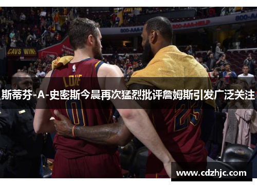 斯蒂芬-A-史密斯今晨再次猛烈批评詹姆斯引发广泛关注 斯蒂芬-A-史密斯今晨再次猛烈批评詹姆斯引发广泛关注