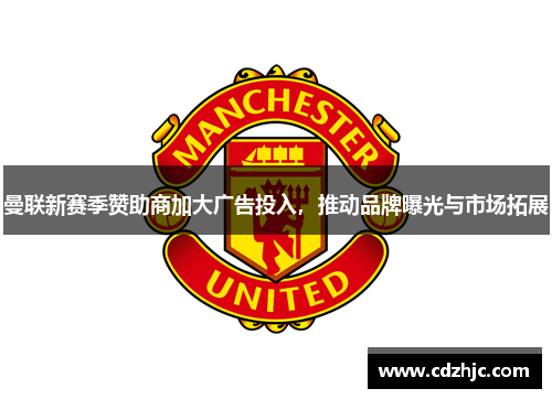 曼联新赛季赞助商加大广告投入，推动品牌曝光与市场拓展