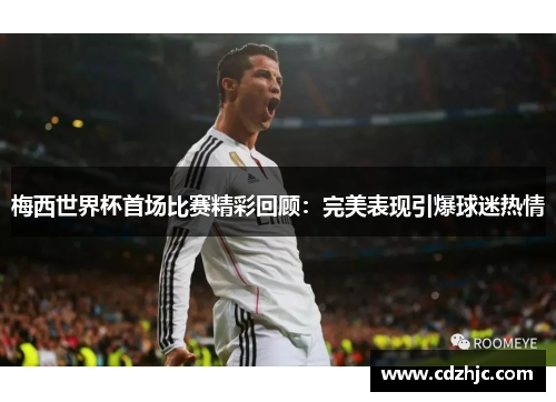 梅西世界杯首场比赛精彩回顾：完美表现引爆球迷热情